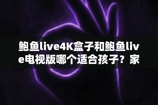鲍鱼live4K盒子和鲍鱼live电视版哪个适合孩子?家长必读的选购与使用全指南 鲍鱼live4K盒子和鲍鱼live电视版哪个适合孩子?家长必读的选购与使用全指南