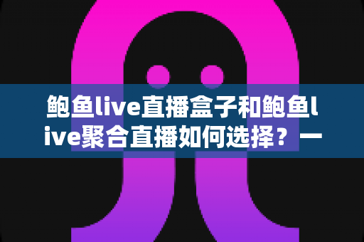 鲍鱼live直播盒子和鲍鱼live聚合直播如何选择？一文看懂差异，选对不选贵