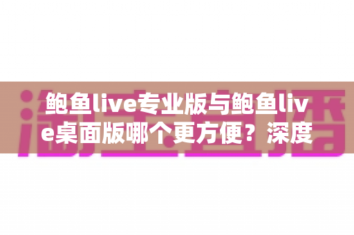 鲍鱼live专业版与鲍鱼live桌面版哪个更方便？深度对比解析帮你找到最佳选择