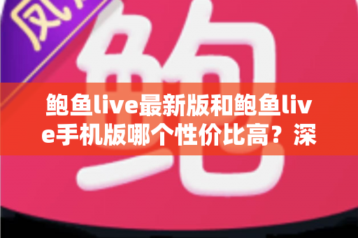 鲍鱼live最新版和鲍鱼live手机版哪个性价比高?深度对比解析与实用选择指南 鲍鱼live最新版和鲍鱼live手机版哪个性价比高?深度对比解析与实用选择指南