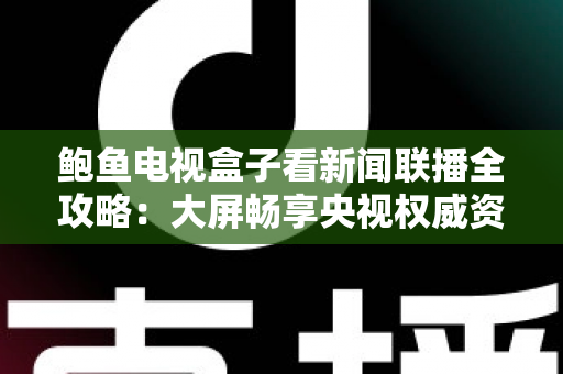 鲍鱼电视盒子看新闻联播全攻略：大屏畅享央视权威资讯的智能新体验