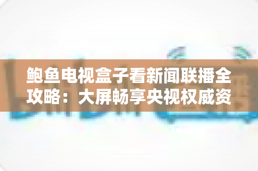 鲍鱼电视盒子看新闻联播全攻略：大屏畅享央视权威资讯的智能新体验