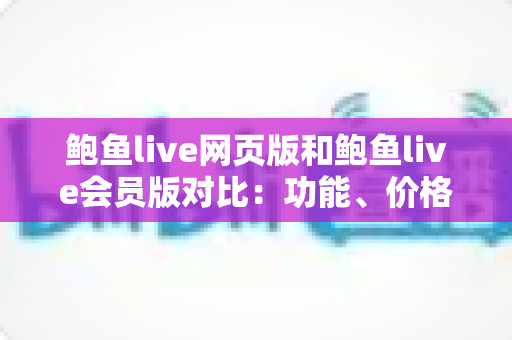 鲍鱼live网页版和鲍鱼live会员版对比:功能、价格与体验全面解析,帮你选出最合适的观看方式 鲍鱼live网页版和鲍鱼live会员版对比:功能、价格与体验全面解析,帮你选出最合适的观看方式
