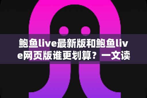 鲍鱼live最新版和鲍鱼live网页版谁更划算?一文读懂两个版本的成本差异与省钱攻略 鲍鱼live最新版和鲍鱼live网页版谁更划算?一文读懂两个版本的成本差异与省钱攻略