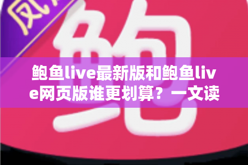 鲍鱼live最新版和鲍鱼live网页版谁更划算?一文读懂两个版本的成本差异与省钱攻略 鲍鱼live最新版和鲍鱼live网页版谁更划算?一文读懂两个版本的成本差异与省钱攻略