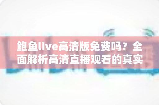 鲍鱼live高清版免费吗？全面解析高清直播观看的真实成本、风险与正规替代方案