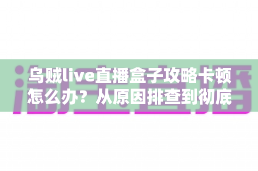 乌贼live直播盒子攻略卡顿怎么办?从原因排查到彻底解决的实用指南 乌贼live直播盒子攻略卡顿怎么办?从原因排查到彻底解决的实用指南