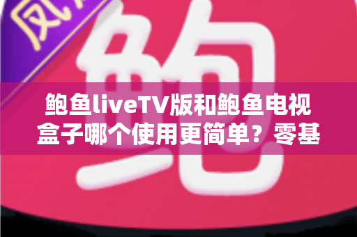 鲍鱼liveTV版和鲍鱼电视盒子哪个使用更简单?零基础上手对比全指南 鲍鱼liveTV版和鲍鱼电视盒子哪个使用更简单?零基础上手对比全指南