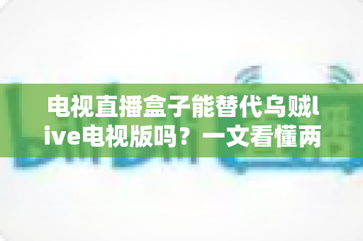 电视直播盒子能替代乌贼live电视版吗?一文看懂两种方案的优劣与选择 电视直播盒子能替代乌贼live电视版吗?一文看懂两种方案的优劣与选择