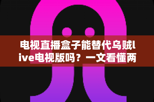 电视直播盒子能替代乌贼live电视版吗?一文看懂两种方案的优劣与选择 电视直播盒子能替代乌贼live电视版吗?一文看懂两种方案的优劣与选择