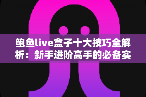 鲍鱼live盒子十大技巧全解析：新手进阶高手的必备实用指南