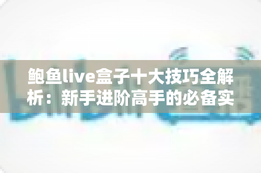 鲍鱼live盒子十大技巧全解析：新手进阶高手的必备实用指南