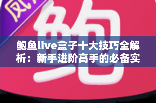 鲍鱼live盒子十大技巧全解析：新手进阶高手的必备实用指南