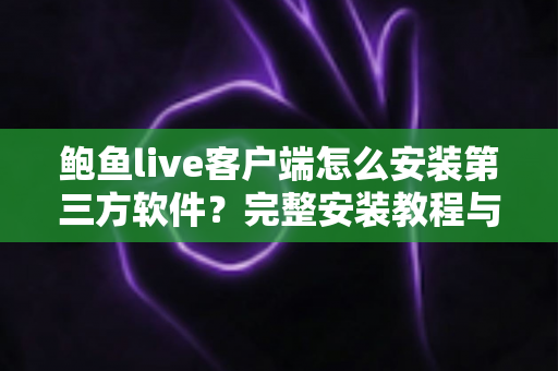 鲍鱼live客户端怎么安装第三方软件?完整安装教程与安全指南一文读懂 鲍鱼live客户端怎么安装第三方软件?完整安装教程与安全指南一文读懂