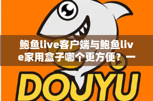 鲍鱼live客户端与鲍鱼live家用盒子哪个更方便？一篇文章帮你彻底搞懂