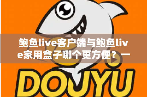 鲍鱼live客户端与鲍鱼live家用盒子哪个更方便？一篇文章帮你彻底搞懂