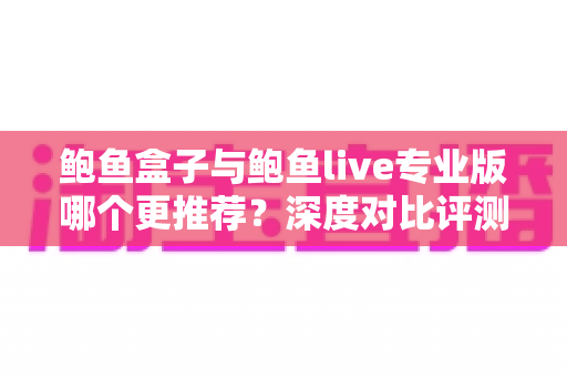 鲍鱼盒子与鲍鱼live专业版哪个更推荐?深度对比评测帮你找到最适合的选择 鲍鱼盒子与鲍鱼live专业版哪个更推荐?深度对比评测帮你找到最适合的选择