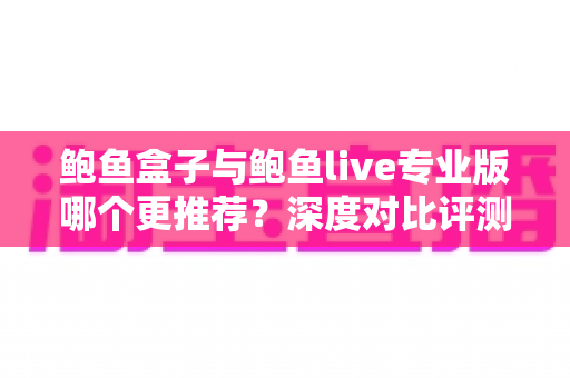 鲍鱼盒子与鲍鱼live专业版哪个更推荐?深度对比评测帮你找到最适合的选择 鲍鱼盒子与鲍鱼live专业版哪个更推荐?深度对比评测帮你找到最适合的选择