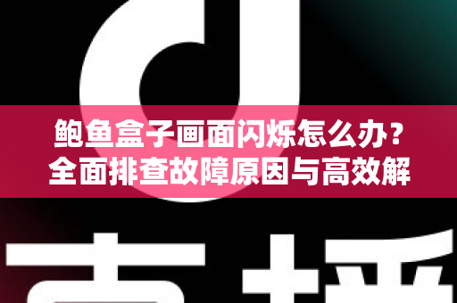 鲍鱼盒子画面闪烁怎么办？全面排查故障原因与高效解决方案指南