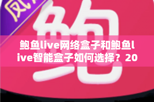 鲍鱼live网络盒子和鲍鱼live智能盒子如何选择?2025最新电视盒子选购指南与深度对比解析 鲍鱼live网络盒子和鲍鱼live智能盒子如何选择?2025最新电视盒子选购指南与深度对比解析