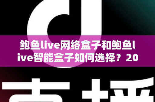 鲍鱼live网络盒子和鲍鱼live智能盒子如何选择?2025最新电视盒子选购指南与深度对比解析 鲍鱼live网络盒子和鲍鱼live智能盒子如何选择?2025最新电视盒子选购指南与深度对比解析
