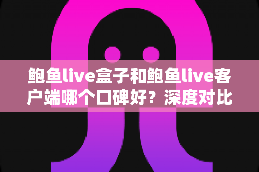 鲍鱼live盒子和鲍鱼live客户端哪个口碑好?深度对比与实用选择指南 鲍鱼live盒子和鲍鱼live客户端哪个口碑好?深度对比与实用选择指南