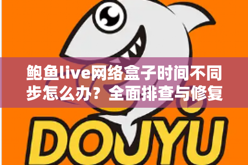 鲍鱼live网络盒子时间不同步怎么办?全面排查与修复指南帮你快速解决 鲍鱼live网络盒子时间不同步怎么办?全面排查与修复指南帮你快速解决