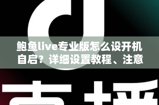 鲍鱼live专业版怎么设开机自启?详细设置教程、注意事项与常见问题全解析 鲍鱼live专业版怎么设开机自启?详细设置教程、注意事项与常见问题全解析