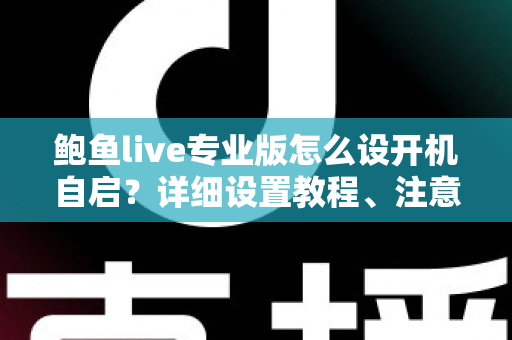 鲍鱼live专业版怎么设开机自启？详细设置教程、注意事项与常见问题全解析