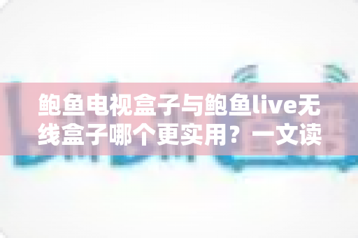 鲍鱼电视盒子与鲍鱼live无线盒子哪个更实用？一文读懂两款设备的真实差异与选购攻略