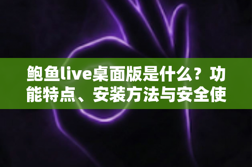 鲍鱼live桌面版是什么?功能特点、安装方法与安全使用一站式解读 鲍鱼live桌面版是什么?功能特点、安装方法与安全使用一站式解读