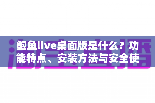 鲍鱼live桌面版是什么?功能特点、安装方法与安全使用一站式解读 鲍鱼live桌面版是什么?功能特点、安装方法与安全使用一站式解读