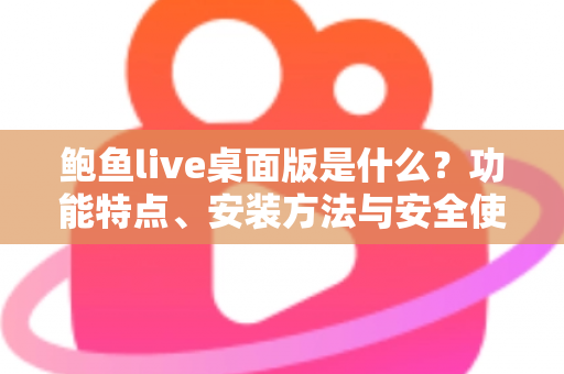 鲍鱼live桌面版是什么？功能特点、安装方法与安全使用一站式解读