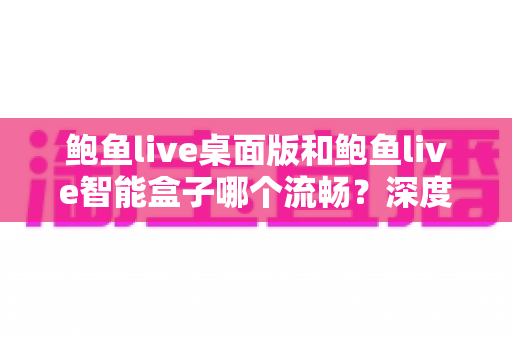 鲍鱼live桌面版和鲍鱼live智能盒子哪个流畅？深度对比评测与选购避坑指南