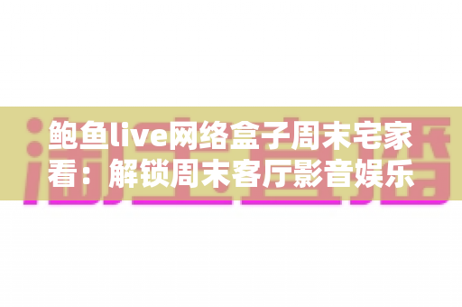 鲍鱼live网络盒子周末宅家看：解锁周末客厅影音娱乐的终极指南