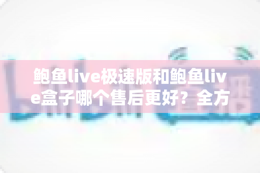 鲍鱼live极速版和鲍鱼live盒子哪个售后更好?全方位售后对比与选购指南 鲍鱼live极速版和鲍鱼live盒子哪个售后更好?全方位售后对比与选购指南