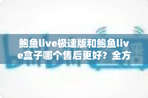 鲍鱼live极速版和鲍鱼live盒子哪个售后更好?全方位售后对比与选购指南 鲍鱼live极速版和鲍鱼live盒子哪个售后更好?全方位售后对比与选购指南