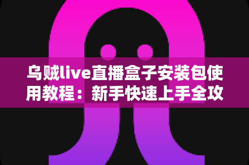 乌贼live直播盒子安装包使用教程：新手快速上手全攻略