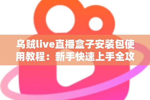 乌贼live直播盒子安装包使用教程：新手快速上手全攻略