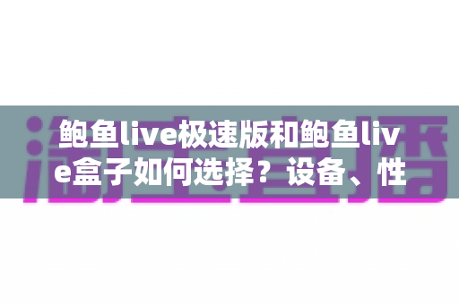 鲍鱼live极速版和鲍鱼live盒子如何选择?设备、性能与场景全维度对比指南 鲍鱼live极速版和鲍鱼live盒子如何选择?设备、性能与场景全维度对比指南