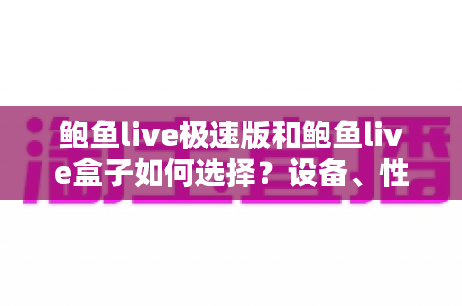 鲍鱼live极速版和鲍鱼live盒子如何选择?设备、性能与场景全维度对比指南 鲍鱼live极速版和鲍鱼live盒子如何选择?设备、性能与场景全维度对比指南