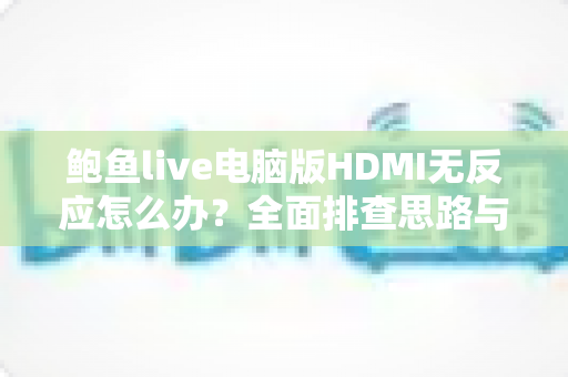 鲍鱼live电脑版HDMI无反应怎么办?全面排查思路与实用解决指南 鲍鱼live电脑版HDMI无反应怎么办?全面排查思路与实用解决指南