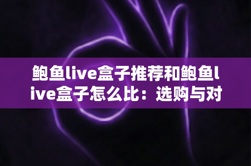 鲍鱼live盒子推荐和鲍鱼live盒子怎么比:选购与对比全攻略 鲍鱼live盒子推荐和鲍鱼live盒子怎么比:选购与对比全攻略