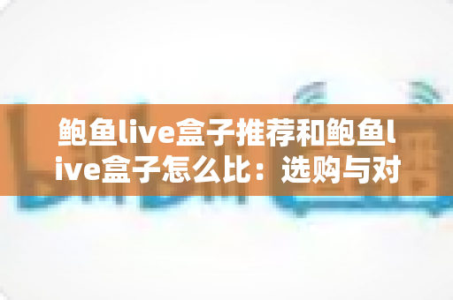 鲍鱼live盒子推荐和鲍鱼live盒子怎么比:选购与对比全攻略 鲍鱼live盒子推荐和鲍鱼live盒子怎么比:选购与对比全攻略