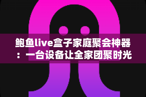 鲍鱼live盒子家庭聚会神器:一台设备让全家团聚时光笑声不断 鲍鱼live盒子家庭聚会神器:一台设备让全家团聚时光笑声不断