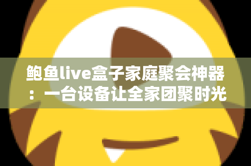 鲍鱼live盒子家庭聚会神器:一台设备让全家团聚时光笑声不断 鲍鱼live盒子家庭聚会神器:一台设备让全家团聚时光笑声不断