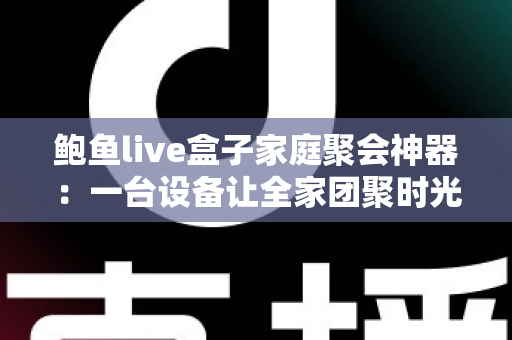 鲍鱼live盒子家庭聚会神器:一台设备让全家团聚时光笑声不断 鲍鱼live盒子家庭聚会神器:一台设备让全家团聚时光笑声不断