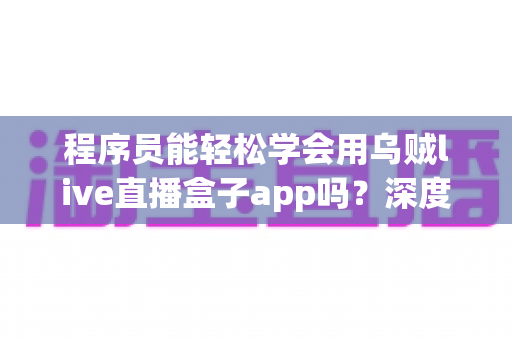 程序员能轻松学会用乌贼live直播盒子app吗?深度解析上手难度、学习路径与实战技巧 程序员能轻松学会用乌贼live直播盒子app吗?深度解析上手难度、学习路径与实战技巧