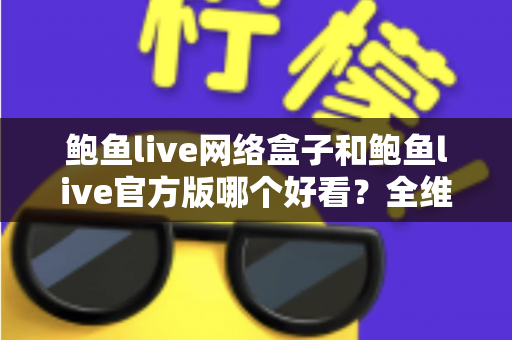鲍鱼live网络盒子和鲍鱼live官方版哪个好看?全维度深度对比帮你选对版本 鲍鱼live网络盒子和鲍鱼live官方版哪个好看?全维度深度对比帮你选对版本