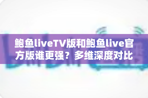鲍鱼liveTV版和鲍鱼live官方版谁更强?多维深度对比评测,帮你一次选对最适合的版本 鲍鱼liveTV版和鲍鱼live官方版谁更强?多维深度对比评测,帮你一次选对最适合的版本